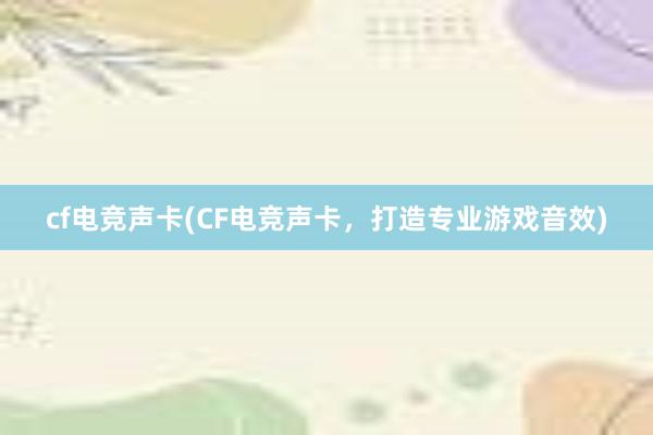 cf电竞声卡(CF电竞声卡，打造专业游戏音效)