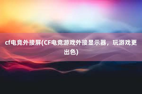 cf电竞外接屏(CF电竞游戏外接显示器，玩游戏更出色)