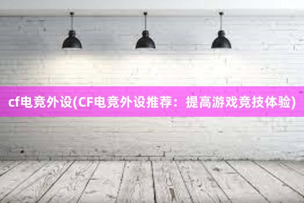 cf电竞外设(CF电竞外设推荐：提高游戏竞技体验)