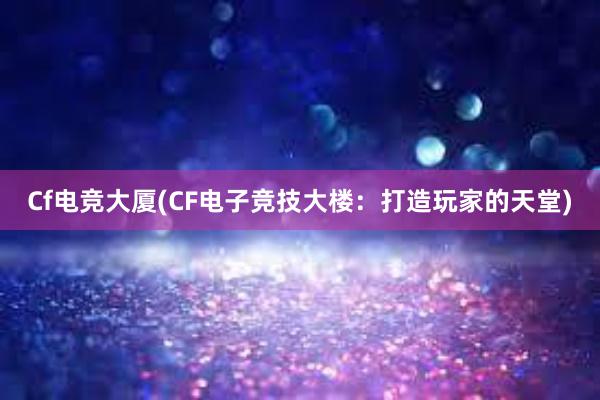 Cf电竞大厦(CF电子竞技大楼：打造玩家的天堂)