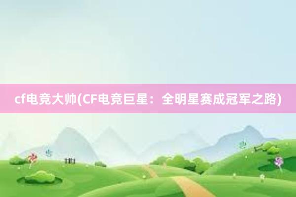 cf电竞大帅(CF电竞巨星：全明星赛成冠军之路)