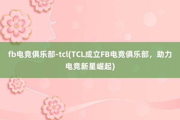 fb电竞俱乐部-tcl(TCL成立FB电竞俱乐部，助力电竞新星崛起)