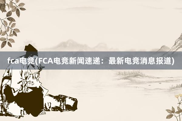 fca电竞(FCA电竞新闻速递：最新电竞消息报道)