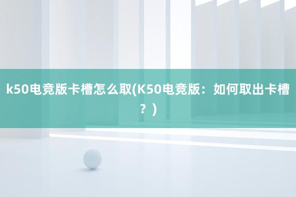 k50电竞版卡槽怎么取(K50电竞版：如何取出卡槽？)