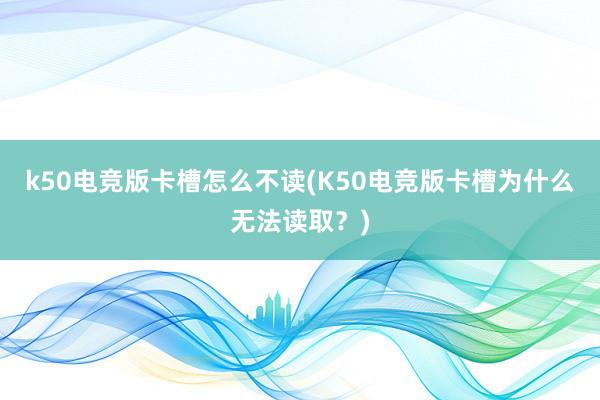 k50电竞版卡槽怎么不读(K50电竞版卡槽为什么无法读取？)