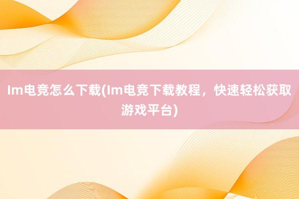 Im电竞怎么下载(Im电竞下载教程，快速轻松获取游戏平台)