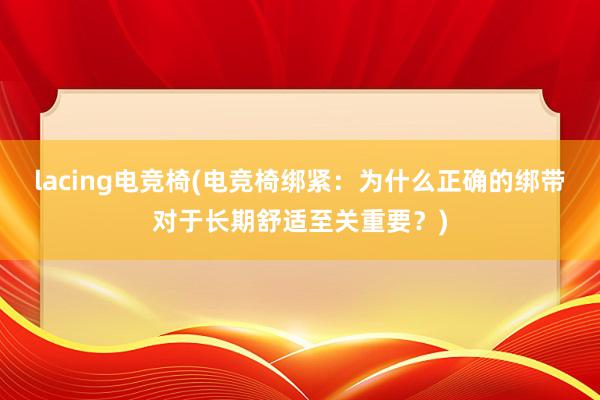 lacing电竞椅(电竞椅绑紧：为什么正确的绑带对于长期舒适至关重要？)