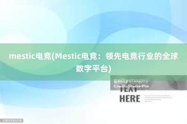 mestic电竞(Mestic电竞：领先电竞行业的全球数字平台)