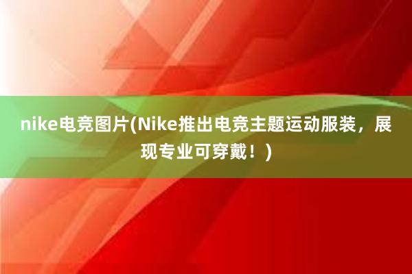 nike电竞图片(Nike推出电竞主题运动服装，展现专业可穿戴！)