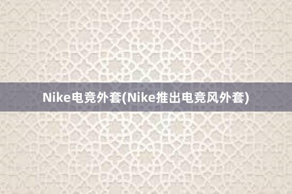 Nike电竞外套(Nike推出电竞风外套)