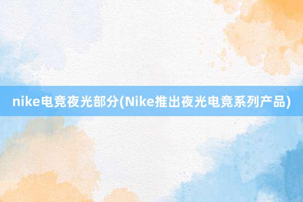 nike电竞夜光部分(Nike推出夜光电竞系列产品)