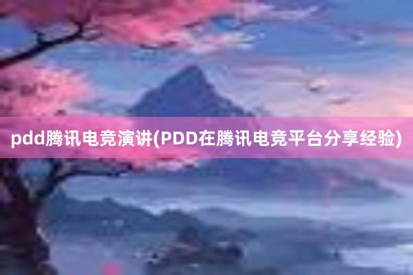 pdd腾讯电竞演讲(PDD在腾讯电竞平台分享经验)