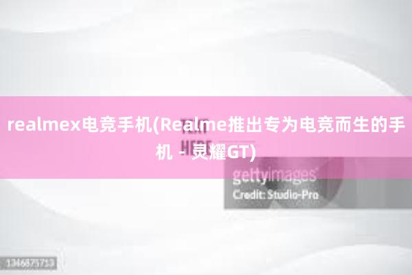 realmex电竞手机(Realme推出专为电竞而生的手机 - 灵耀GT)