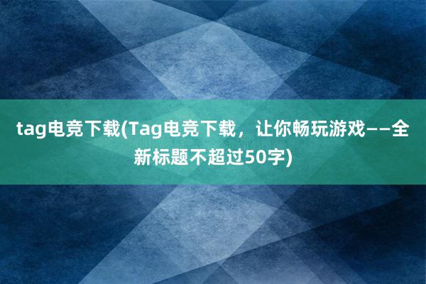 tag电竞下载(Tag电竞下载，让你畅玩游戏——全新标题不超过50字)