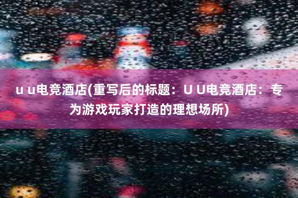 u u电竞酒店(重写后的标题：U U电竞酒店：专为游戏玩家打造的理想场所)