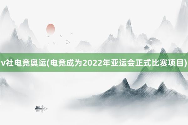 v社电竞奥运(电竞成为2022年亚运会正式比赛项目)