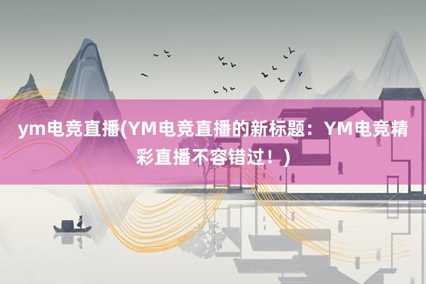 ym电竞直播(YM电竞直播的新标题：YM电竞精彩直播不容错过！)