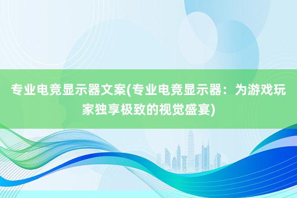 专业电竞显示器文案(专业电竞显示器：为游戏玩家独享极致的视觉盛宴)