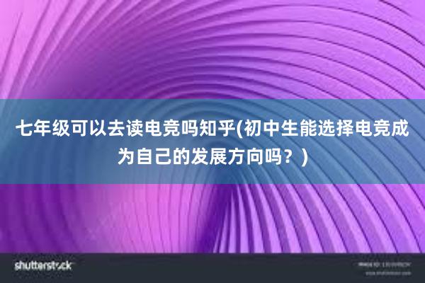 七年级可以去读电竞吗知乎(初中生能选择电竞成为自己的发展方向吗？)