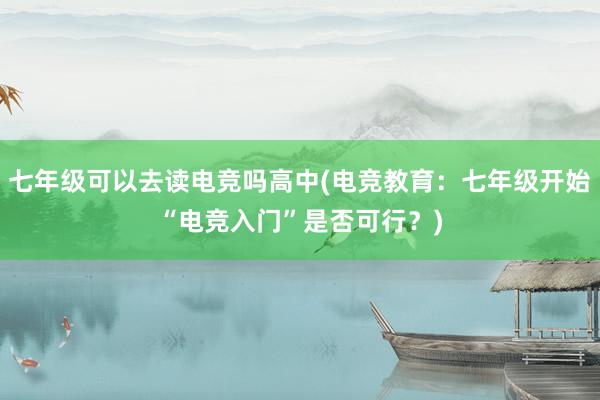 七年级可以去读电竞吗高中(电竞教育：七年级开始“电竞入门”是否可行？)