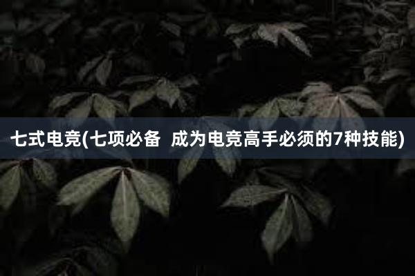 七式电竞(七项必备  成为电竞高手必须的7种技能)