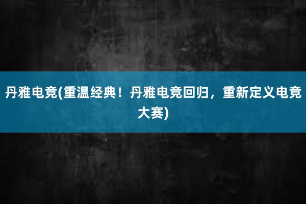 丹雅电竞(重温经典！丹雅电竞回归，重新定义电竞大赛)