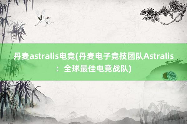 丹麦astralis电竞(丹麦电子竞技团队Astralis：全球最佳电竞战队)