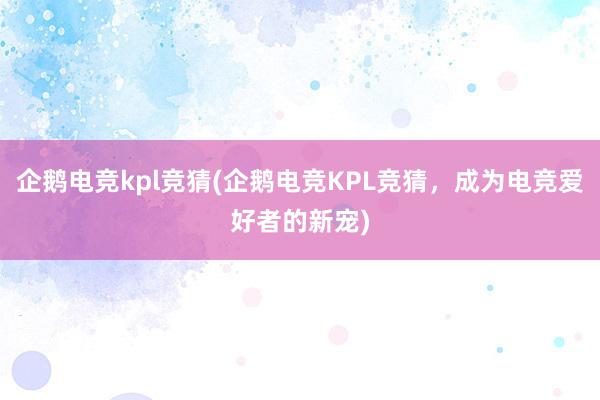 企鹅电竞kpl竞猜(企鹅电竞KPL竞猜，成为电竞爱好者的新宠)