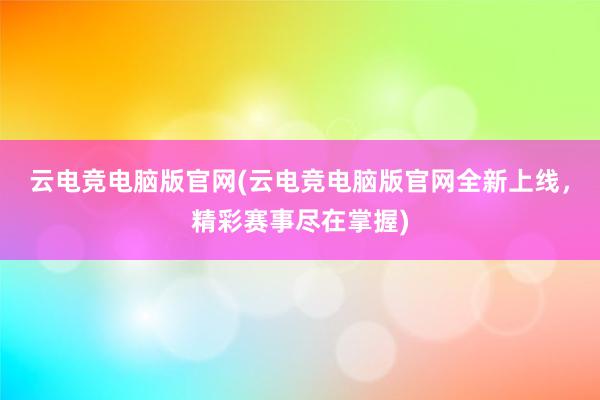 云电竞电脑版官网(云电竞电脑版官网全新上线，精彩赛事尽在掌握)