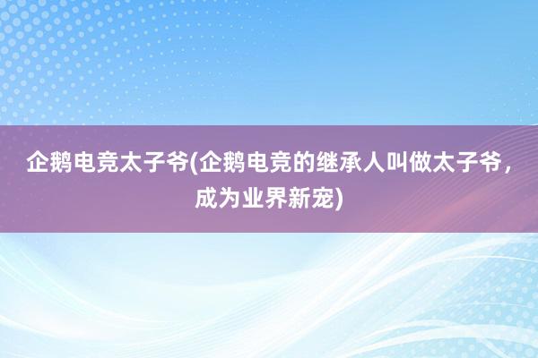 企鹅电竞太子爷(企鹅电竞的继承人叫做太子爷，成为业界新宠)