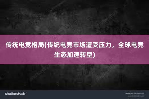 传统电竞格局(传统电竞市场遭受压力，全球电竞生态加速转型)