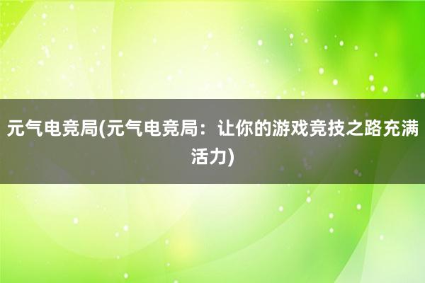 元气电竞局(元气电竞局：让你的游戏竞技之路充满活力)