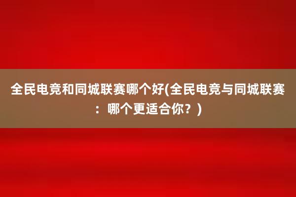 全民电竞和同城联赛哪个好(全民电竞与同城联赛：哪个更适合你？)