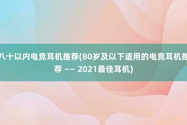 八十以内电竞耳机推荐(80岁及以下适用的电竞耳机推荐 —— 2021最佳耳机)