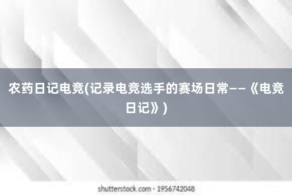 农药日记电竞(记录电竞选手的赛场日常——《电竞日记》)