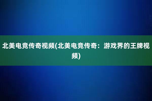 北美电竞传奇视频(北美电竞传奇：游戏界的王牌视频)