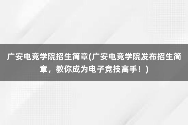 广安电竞学院招生简章(广安电竞学院发布招生简章，教你成为电子竞技高手！)