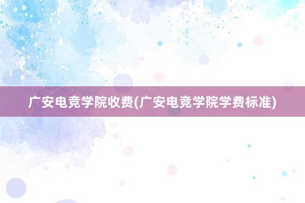 广安电竞学院收费(广安电竞学院学费标准)