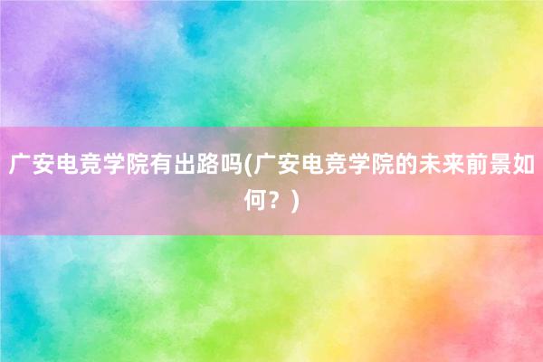 广安电竞学院有出路吗(广安电竞学院的未来前景如何？)