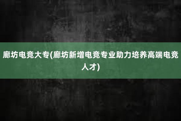 廊坊电竞大专(廊坊新增电竞专业助力培养高端电竞人才)