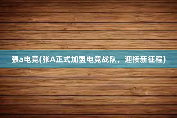 張a电竞(张A正式加盟电竞战队，迎接新征程)