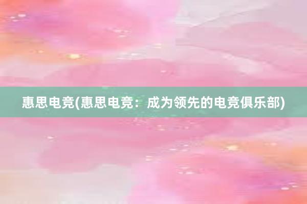 惠思电竞(惠思电竞：成为领先的电竞俱乐部)