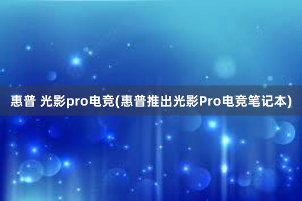 惠普 光影pro电竞(惠普推出光影Pro电竞笔记本)