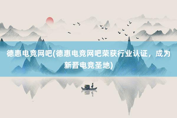 德惠电竞网吧(德惠电竞网吧荣获行业认证，成为新晋电竞圣地)