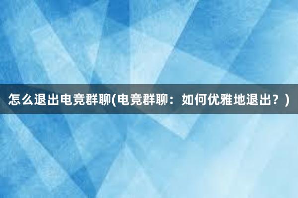 怎么退出电竞群聊(电竞群聊：如何优雅地退出？)