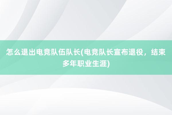 怎么退出电竞队伍队长(电竞队长宣布退役，结束多年职业生涯)