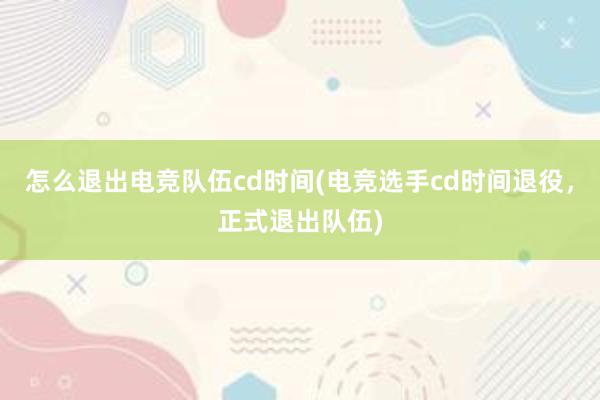 怎么退出电竞队伍cd时间(电竞选手cd时间退役，正式退出队伍)