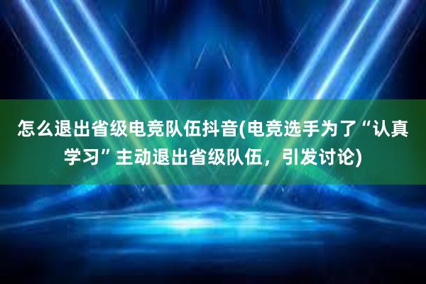 怎么退出省级电竞队伍抖音(电竞选手为了“认真学习”主动退出省级队伍，引发讨论)