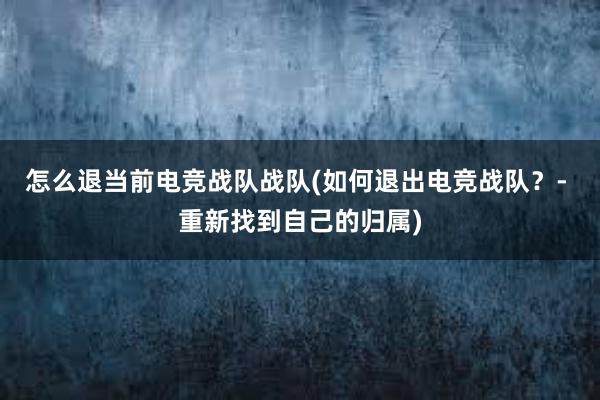 怎么退当前电竞战队战队(如何退出电竞战队？- 重新找到自己的归属)