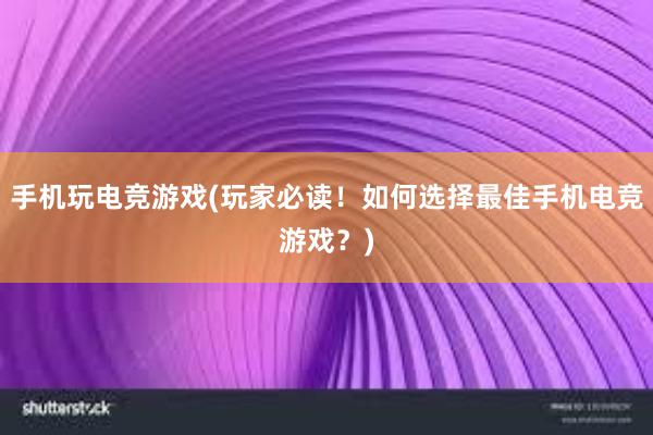 手机玩电竞游戏(玩家必读！如何选择最佳手机电竞游戏？)